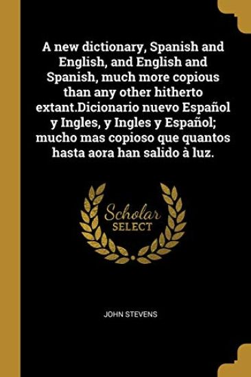 A new dictionary, Spanish and English, and English and Spanish, much more copious than any other hitherto extant.Dicionario nuevo Español y Ingles, y Ingles y Español; mucho mas copioso que quantos hasta aora han salido à luz.