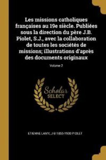 Les missions catholiques françaises au 19e siècle. Publiées sous la direction du père J.B. Piolet, S.J., avec la collaboration de toutes les sociétés de missions; illustrations d'après des documents originaux; Volume 2