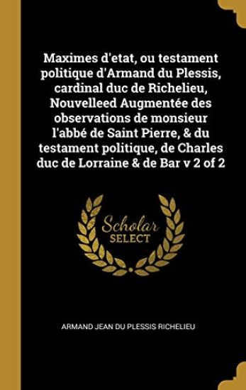Maximes d'etat, ou testament politique d'Armand du Plessis, cardinal duc de Richelieu, Nouvelleed Augmentée des observations de monsieur l'abbé de Saint Pierre, & du testament politique, de Charles duc de Lorraine & de Bar v 2 of 2