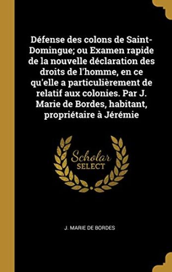 Défense des colons de Saint-Domingue; ou Examen rapide de la nouvelle déclaration des droits de l'homme, en ce qu'elle a particulièrement de relatif aux colonies. Par J. Marie de Bordes, habitant, propriétaire à Jérémie