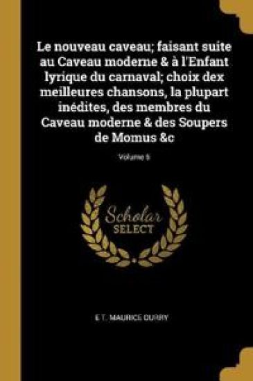 Le nouveau caveau; faisant suite au Caveau moderne & à l'Enfant lyrique du carnaval; choix dex meilleures chansons, la plupart inédites, des membres du Caveau moderne & des Soupers de Momus &c; Volume 6
