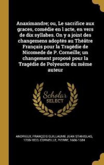 Anaximandre; ou, Le sacrifice aux graces, comédie en l acte, en vers de dix syllabes. On y a joint des changemens adoptés au Théâtre Français pour la Tragédie de Nicomede de P. Corneille; un changement proposé pour la Tragédie de Polyeucte du même auteur