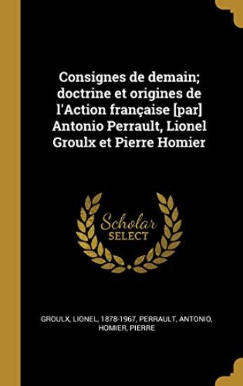 Consignes de demain; doctrine et origines de l'Action française [par] Antonio Perrault, Lionel Groulx et Pierre Homier