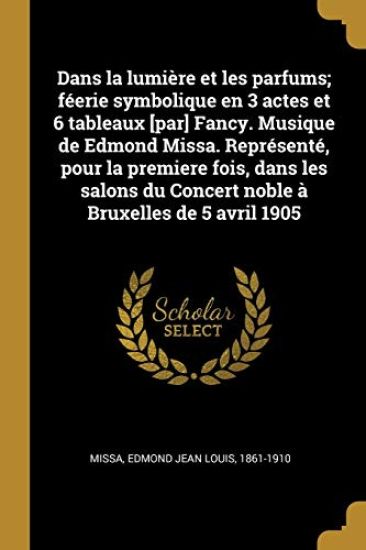 Dans la lumière et les parfums; féerie symbolique en 3 actes et 6 tableaux [par] Fancy. Musique de Edmond Missa. Représenté, pour la premiere fois, dans les salons du Concert noble à Bruxelles de 5 avril 1905