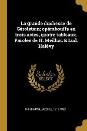 La grande duchesse de Gérolstein; opérabouffe en trois actes, quatre tableaux. Paroles de H. Meilhac & Lud. Halévy