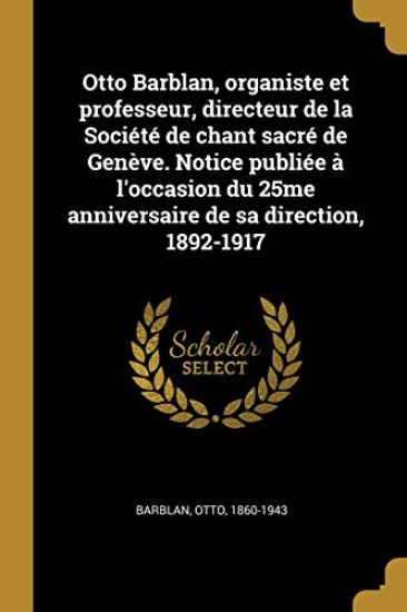 Otto Barblan, organiste et professeur, directeur de la Société de chant sacré de Genève. Notice publiée à l'occasion du 25me anniversaire de sa direction, 1892-1917