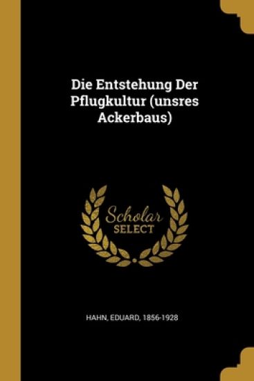 Die Entstehung Der Pflugkultur (unsres Ackerbaus)
