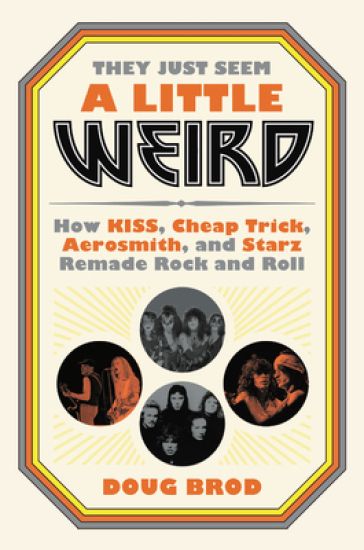 They Just Seem a Little Weird: How Kiss, Cheap Trick, Aerosmith, and Starz Remade Rock and Roll