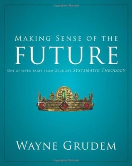 Making Sense of the Future: One of Seven Parts from Grudem's Systematic Theology 7