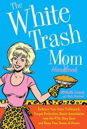 The White Trash Mom Handbook: Embrace Your Inner Trailerpark, Forget Perfection, Resist Assimilation Into the Pta, Stay Sane, and Keep Your Sense of H
