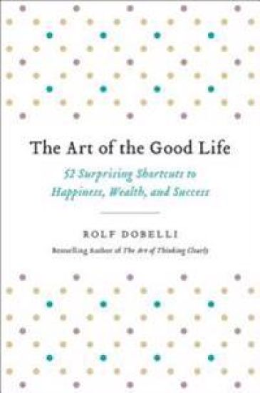 The Art of the Good Life: 52 Surprising Shortcuts to Happiness, Wealth, and Success