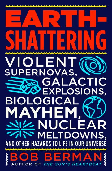 Earth-Shattering: Violent Supernovas, Galactic Explosions, Biological Mayhem, Nuclear Meltdowns, and Other Hazards to Life in Our Universe