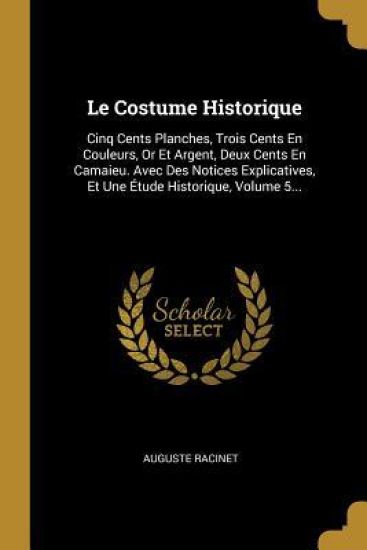 Le Costume Historique: Cinq Cents Planches, Trois Cents En Couleurs, Or Et Argent, Deux Cents En Camaieu. Avec Des Notices Explicatives, Et U