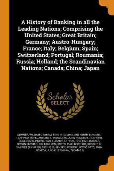A History of Banking in All the Leading Nations; Comprising the United States; Great Britain; Germany; Austro-Hungary; France; Italy; Belgium; Spain; Switzerland; Portugal; Roumania; Russia; Holland; The Scandinavian Nations; Canada; China; Japan
