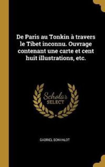 De Paris au Tonkin à travers le Tibet inconnu. Ouvrage contenant une carte et cent huit illustrations, etc.