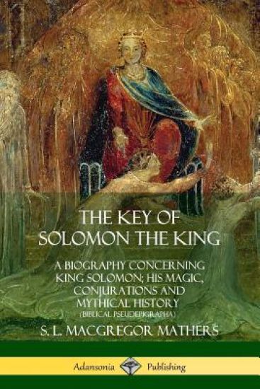 The Key of Solomon the King: A Biography Concerning King Solomon; His Magic, Conjurations and Mythical History (Biblical Pseudepigrapha)