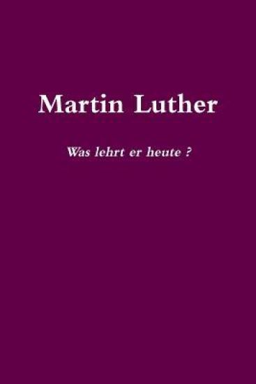 Martin Luther Was lehrt er heute?