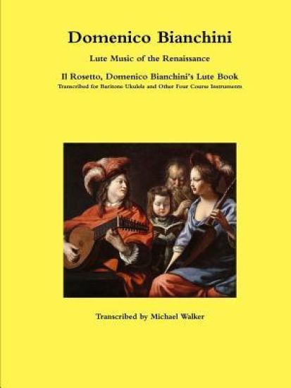 Domenico Bianchini Lute Music of the Renaissance: Il Rosetto, Domenico Bianchini's Lute Book Transcribed for Baritone Ukulele and Other Four Course Instruments