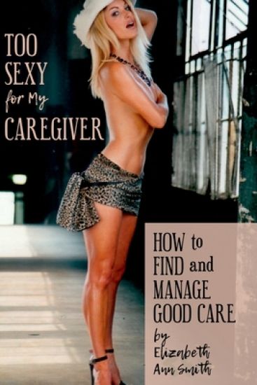 Too Sexy for My Caregiver: How to Find and Manage Good Care