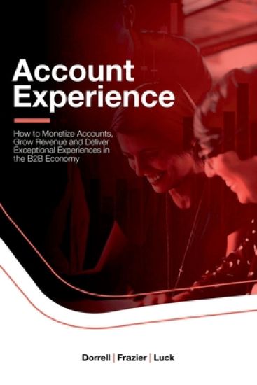 Account Experience: How to Monetize Accounts, Grow Revenue and Deliver Exceptional Experiences in the B2B Economy