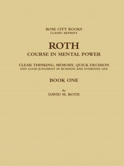 ROTH COURSE IN MENTAL POWER, CLEAR THINKING, MEMORY, QUICK DECISION AND GOOD JUDGMENT IN BUSINESS AND EVERYDAY LIFE - BOOK ONE