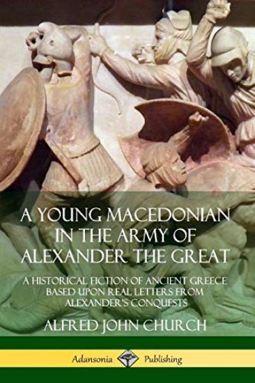 A Young Macedonian in the Army of Alexander the Great: A Historical Fiction of Ancient Greece Based upon Real Letters from Alexander’s Conquests