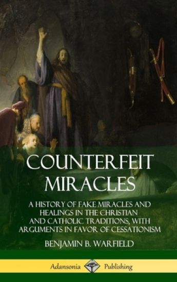 Counterfeit Miracles: A History of Fake Miracles and Healings in the Christian and Catholic Traditions, with Arguments in Favor of Cessationism (Hardcover)