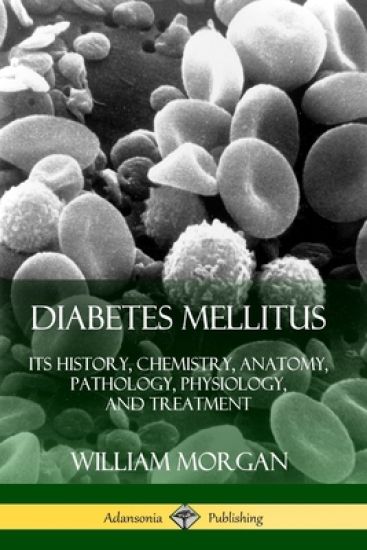 Diabetes Mellitus: Its History, Chemistry, Anatomy, Pathology, Physiology, and Treatment