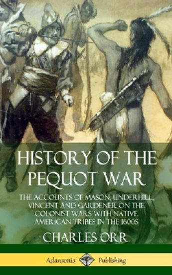 History of the Pequot War: The Accounts of Mason, Underhill, Vincent and Gardener on the Colonist Wars with Native American Tribes in the 1600s (Hardcover)