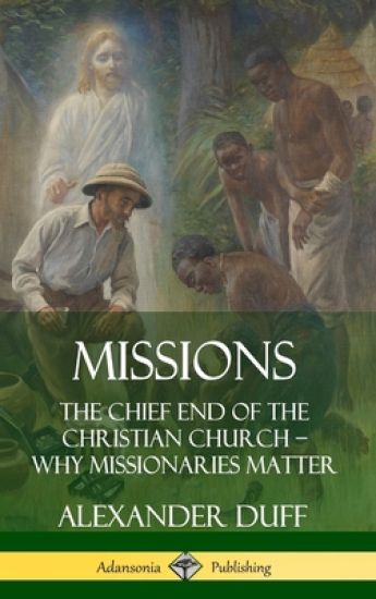 Missions: The Chief End of the Christian Church – Why Missionaries Matter (Hardcover)
