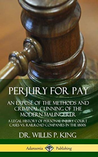 Perjury for Pay: An Exposé of the Methods and Criminal Cunning of the Modern Malingerer; A Legal History of Personal Injury Court Cases vs. Railroad Companies in the 1800s (Hardcover)