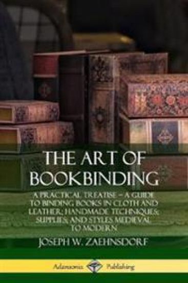 The Art of Bookbinding: A Practical Treatise – A Guide to Binding Books in Cloth and Leather; Handmade Techniques; Supplies; and Styles Medieval to Modern