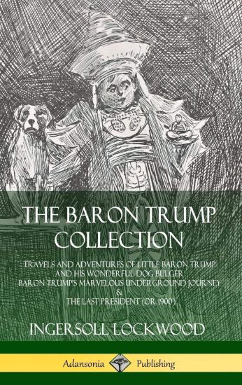 The Baron Trump Collection: Travels and Adventures of Little Baron Trump and his Wonderful Dog Bulger, Baron Trump’s Marvelous Underground Journey & The Last President (or 1900) (Hardcover)