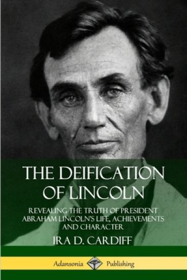 The Deification of Lincoln: Revealing the Truth of President Abraham Lincoln’s Life, Achievements and Character