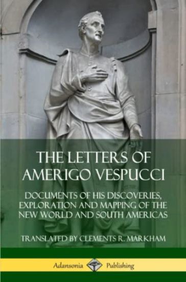 The Letters of Amerigo Vespucci: Documents of his Discoveries, Exploration and Mapping of the New World and South Americas