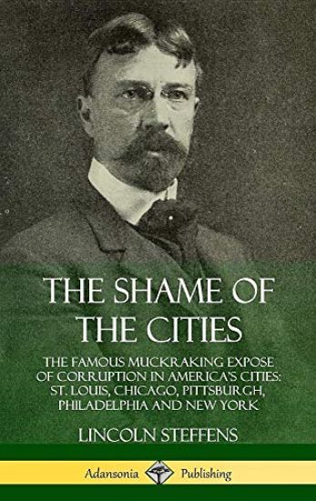 The Shame of the Cities: The Famous Muckraking Expose of Corruption in America’s Cities: St. Louis, Chicago, Pittsburgh, Philadelphia and New York (Hardcover)