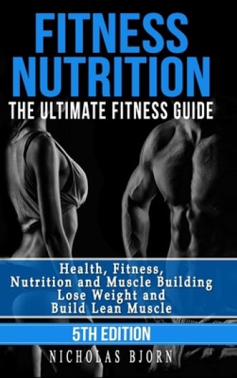 Fitness Nutrition: The Ultimate Fitness Guide: Health, Fitness, Nutrition and Muscle Building - Lose Weight and Build Lean Muscle