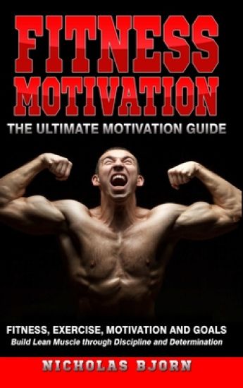 Fitness Motivation: The Ultimate Motivation Guide: Fitness, Exercise, Motivation and Goals - Build Lean Muscle through Discipline and Determination