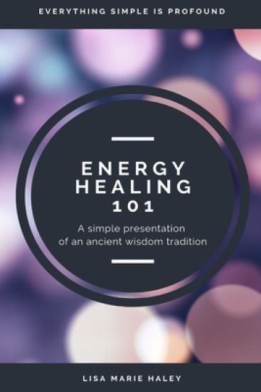 Energy Healing 101: A Simple Presentation of an Ancient Wisdom Tradition
