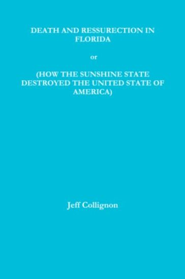 DEATH AND RESSURECTION IN FLORIDA or HOW THE SUNSHINE STATE DESTROYED THE UNITED STATES OF AMERICA