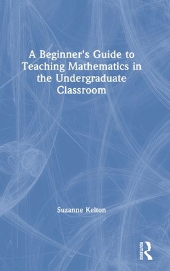A Beginner's Guide to Teaching Mathematics in the Undergraduate Classroom