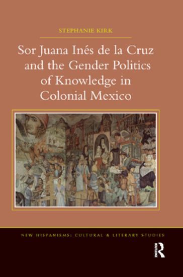 Sor Juana In?de la Cruz and the Gender Politics of Knowledge in Colonial Mexico