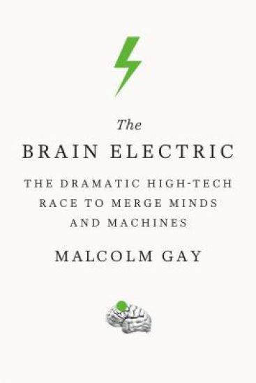 The Brain Electric: The Dramatic High-Tech Race to Merge Minds and Machines
