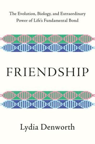 Friendship: The Evolution, Biology, and Extraordinary Power of Life's Fundamental Bond