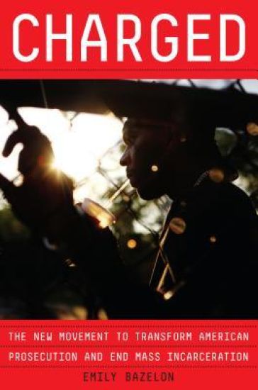 Charged: The New Movement to Transform American Prosecution and End Mass Incarceration