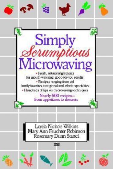 Simply Scrumptious Microwaving: A Collection of Recipes from Simple Everyday to Elegant Gourmet Dishes: A Cookbook