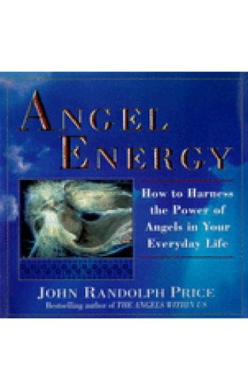 Angel Energy: How to Harness the Power of Angels in Your Everyday Life