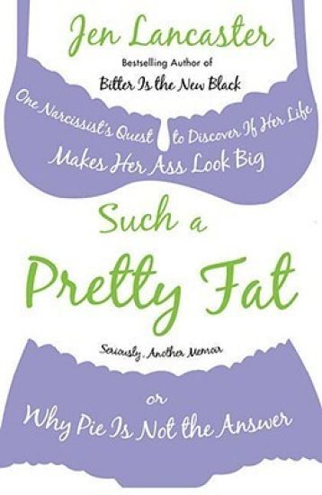 Such a Pretty Fat: One Narcissist's Quest To Discover if Her Life Makes Her Ass Look Big, Or Why Pie is Not The Answer