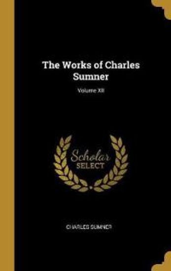 The Works of Charles Sumner; Volume XII