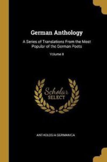 German Anthology: A Series of Translations From the Most Popular of the German Poets; Volume II